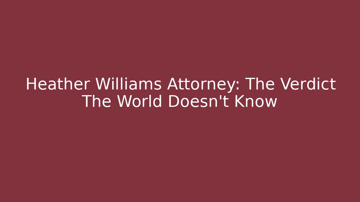 Heather Williams Attorney: The Verdict The World Doesn’t Know