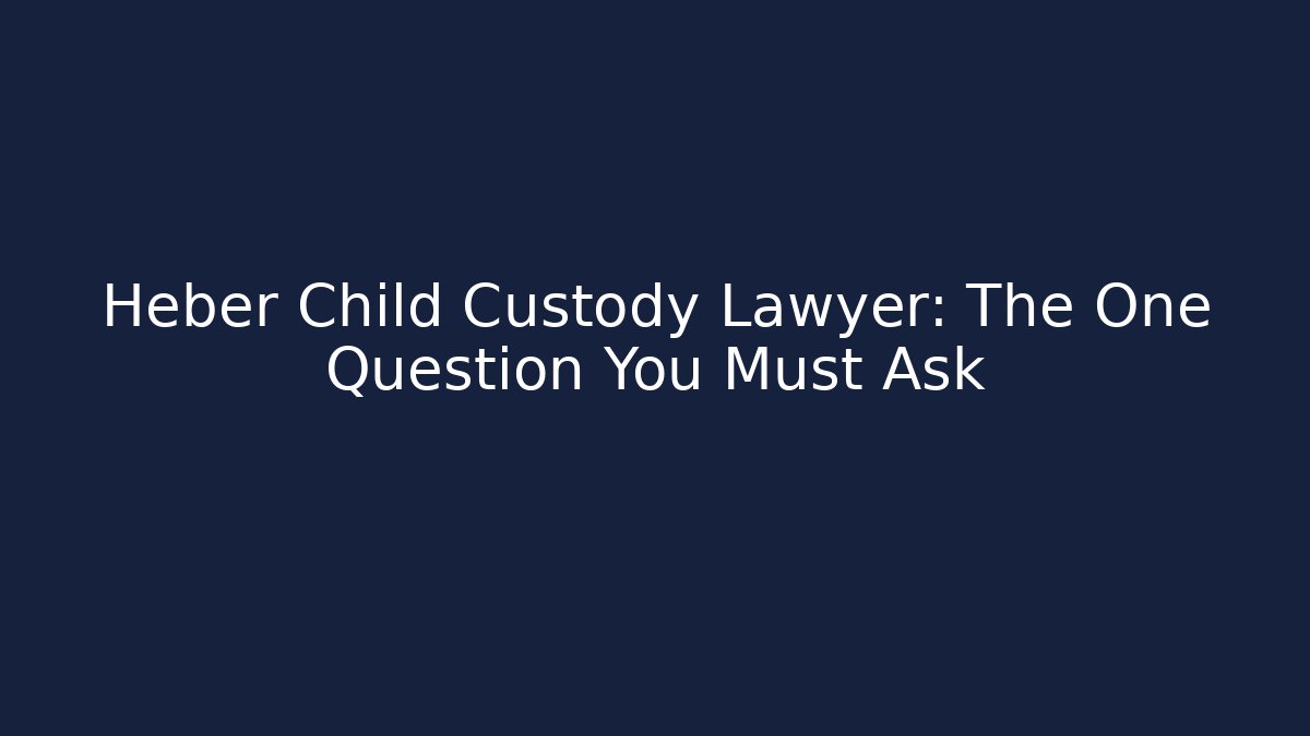 Heber Child Custody Lawyer: The One Question You Must Ask