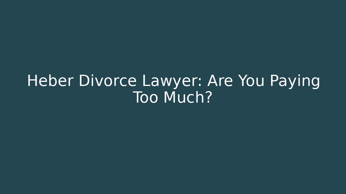 Heber Divorce Lawyer: Are You Paying Too Much?