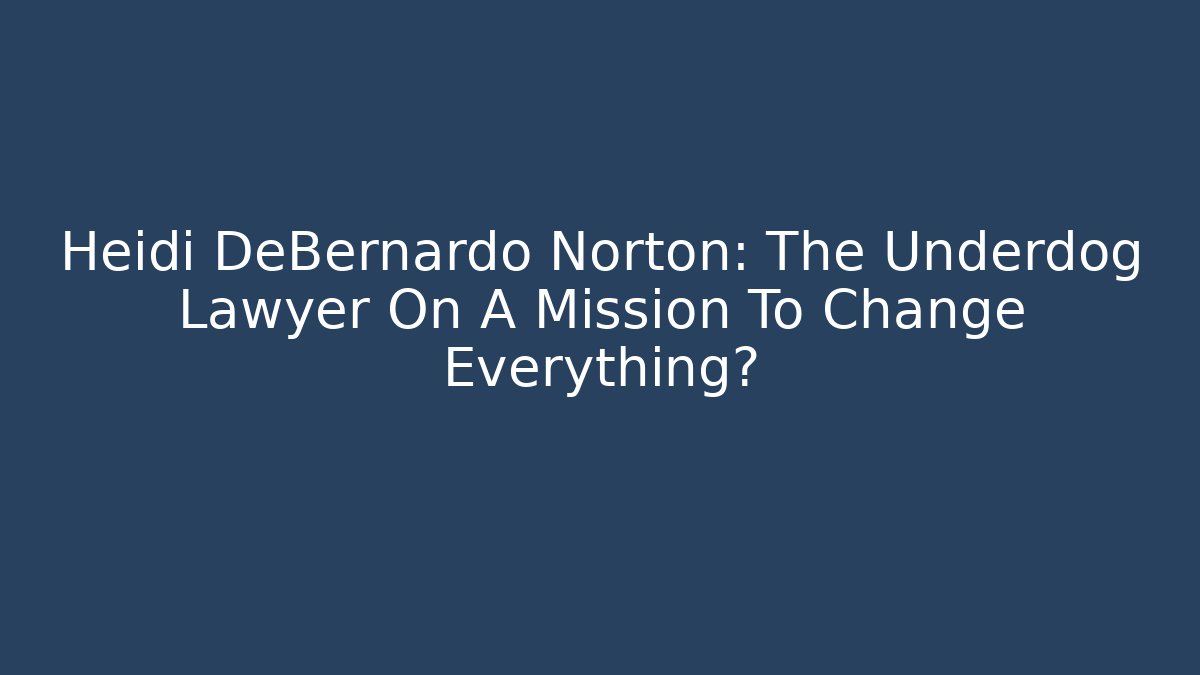 Heidi DeBernardo Norton: The Underdog Lawyer On A Mission To Change Everything?