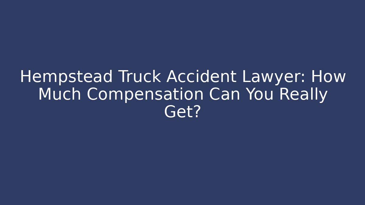 Hempstead Truck Accident Lawyer: How Much Compensation Can You Really Get?