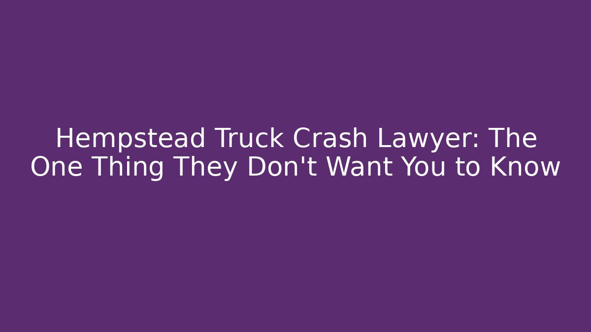 Hempstead Truck Crash Lawyer: The One Thing They Don't Want You to Know