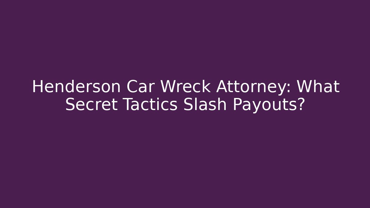 Henderson Car Wreck Attorney: What Secret Tactics Slash Payouts?