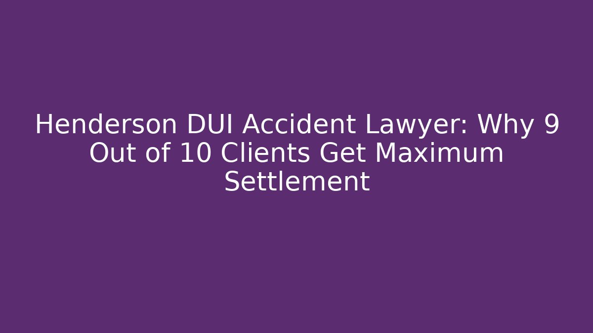 Henderson DUI Accident Lawyer: Why 9 Out of 10 Clients Get Maximum Settlement