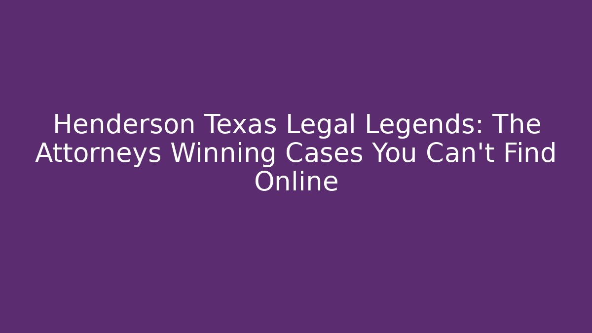 Henderson Texas Legal Legends: The Attorneys Winning Cases You Can't Find Online