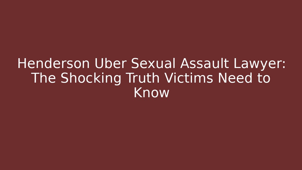 Henderson Uber Sexual Assault Lawyer: The Shocking Truth Victims Need to Know
