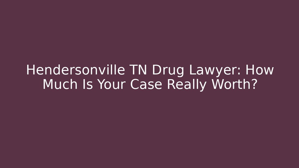 Hendersonville TN Drug Lawyer: How Much Is Your Case Really Worth?