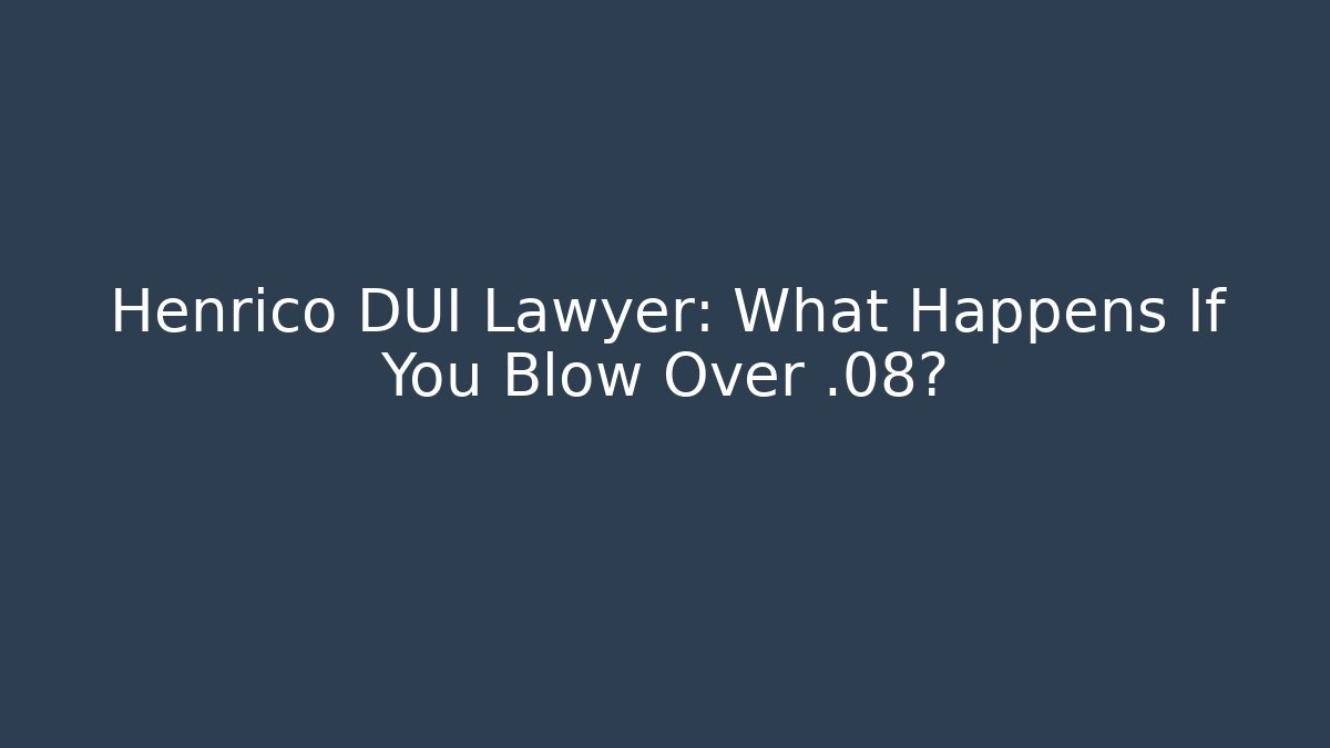Henrico DUI Lawyer: What Happens If You Blow Over .08?