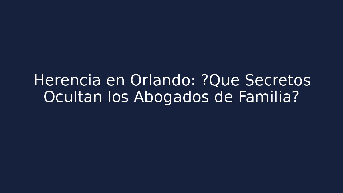 Herencia en Orlando: ¿Qué Secretos Ocultan los Abogados de Familia?