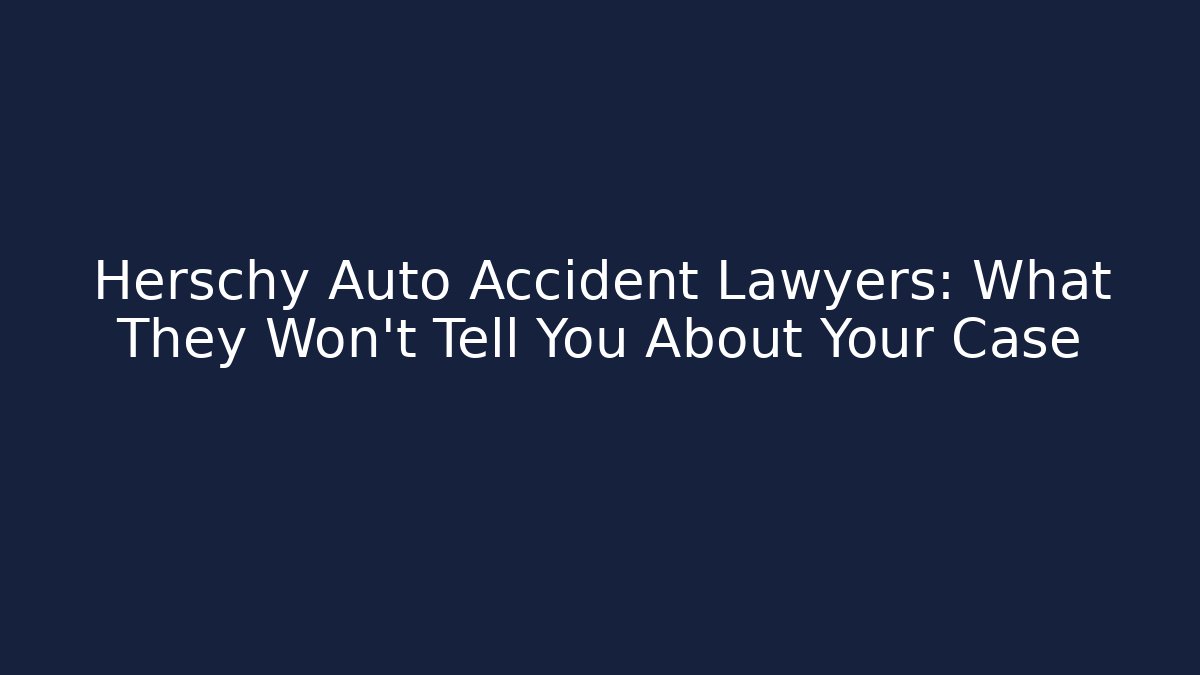 Herschy Auto Accident Lawyers: What They Won’t Tell You About Your Case