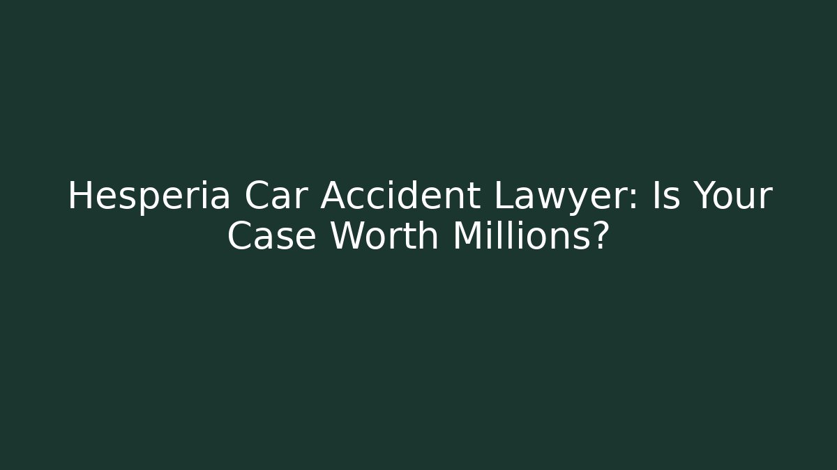 Hesperia Car Accident Lawyer: Is Your Case Worth Millions?