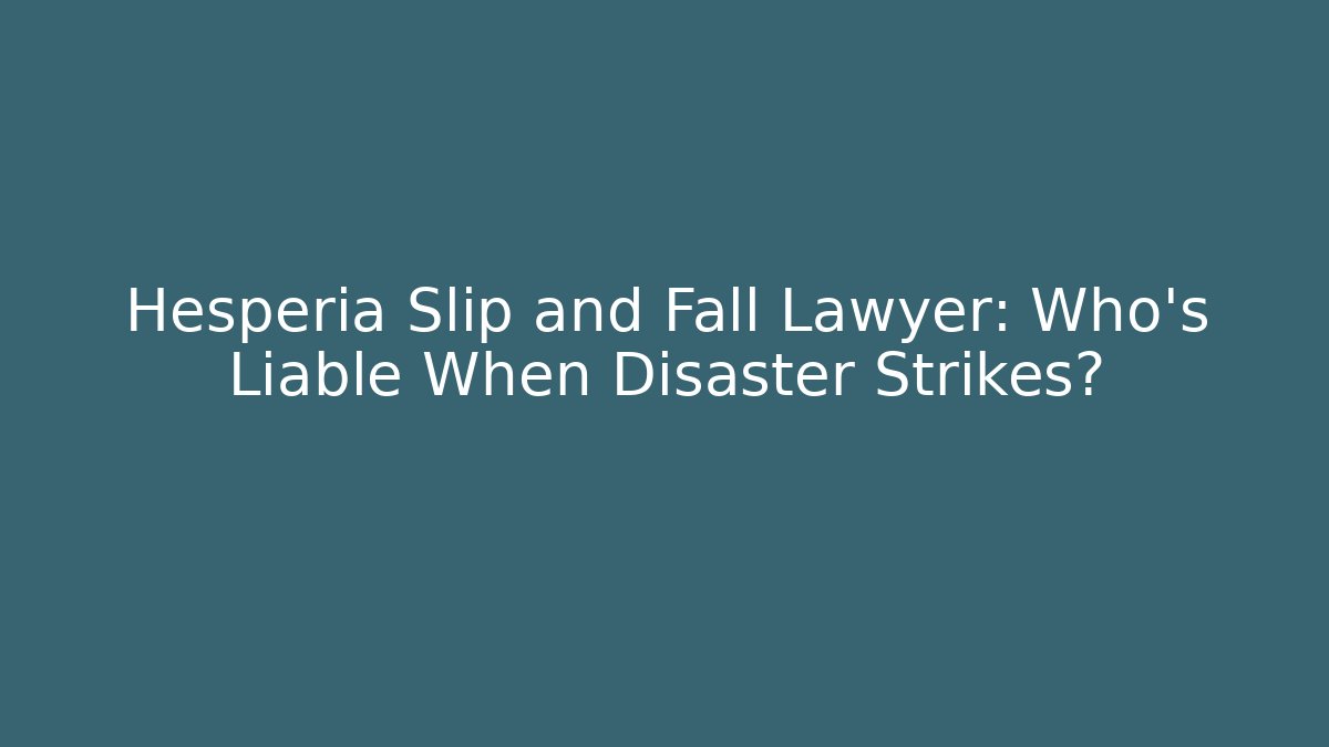 Hesperia Slip and Fall Lawyer: Who’s Liable When Disaster Strikes?
