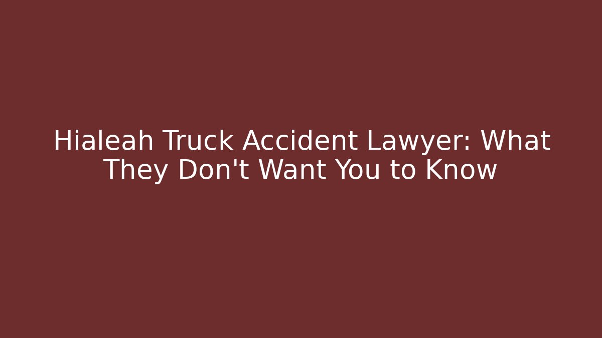 Hialeah Truck Accident Lawyer: What They Don’t Want You to Know