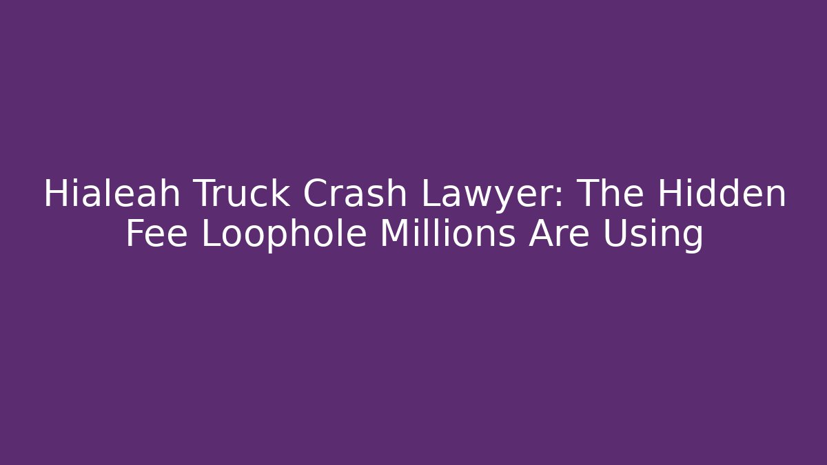 Hialeah Truck Crash Lawyer: The Hidden Fee Loophole Millions Are Using