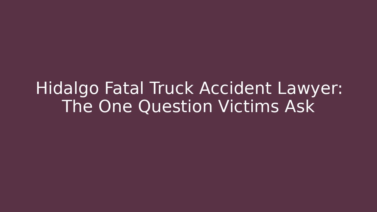 Hidalgo Fatal Truck Accident Lawyer: The One Question Victims Ask