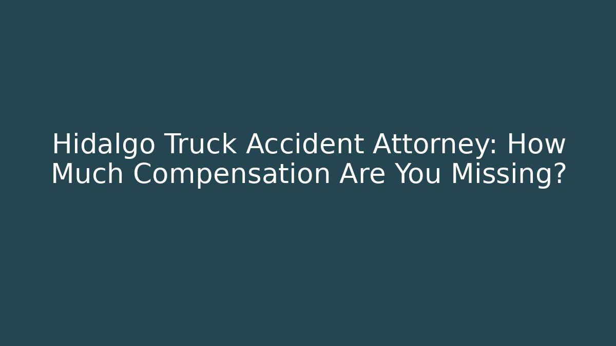 Hidalgo Truck Accident Attorney: How Much Compensation Are You Missing?