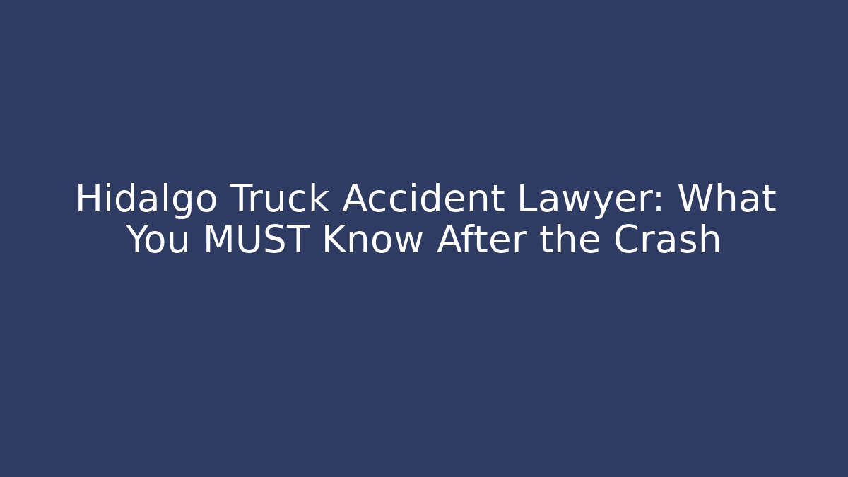 Hidalgo Truck Accident Lawyer: What You MUST Know After the Crash