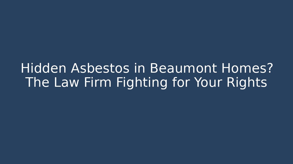Hidden Asbestos in Beaumont Homes? The Law Firm Fighting for Your Rights