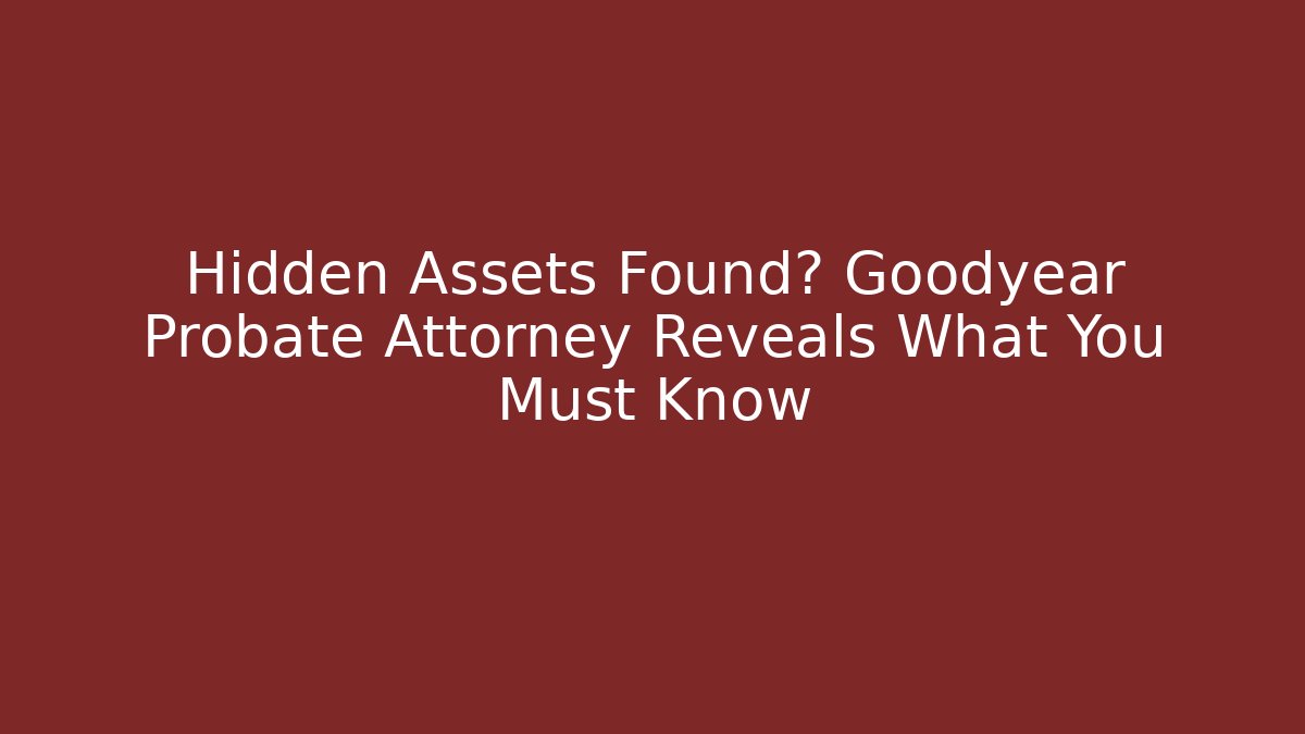 Hidden Assets Found? Goodyear Probate Attorney Reveals What You Must Know