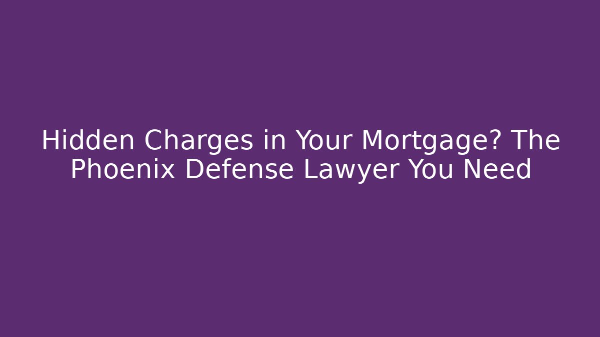 Hidden Charges in Your Mortgage? The Phoenix Defense Lawyer You Need
