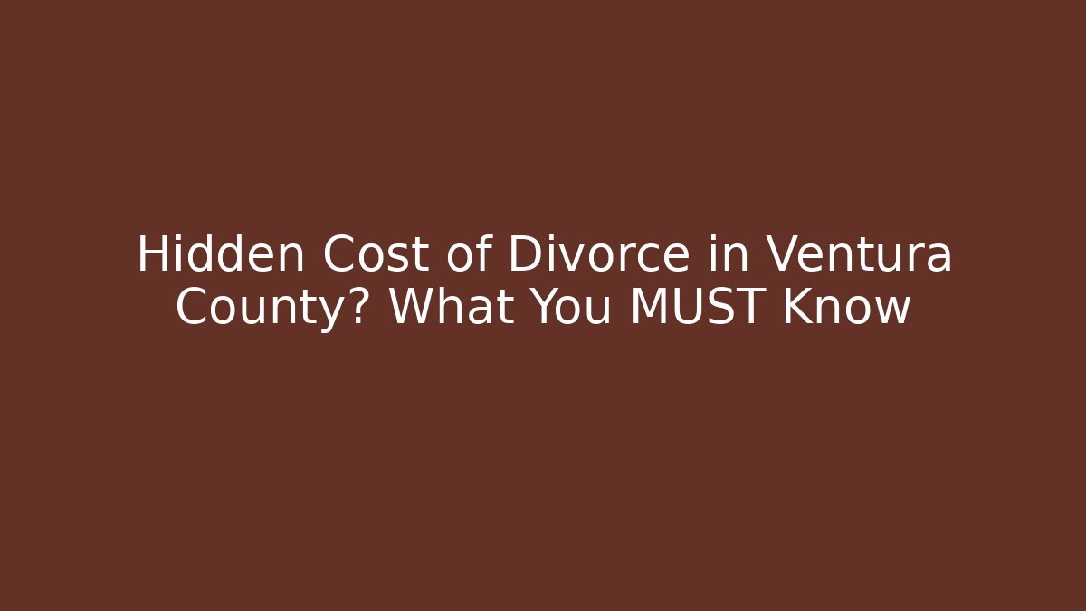 Hidden Cost of Divorce in Ventura County? What You MUST Know