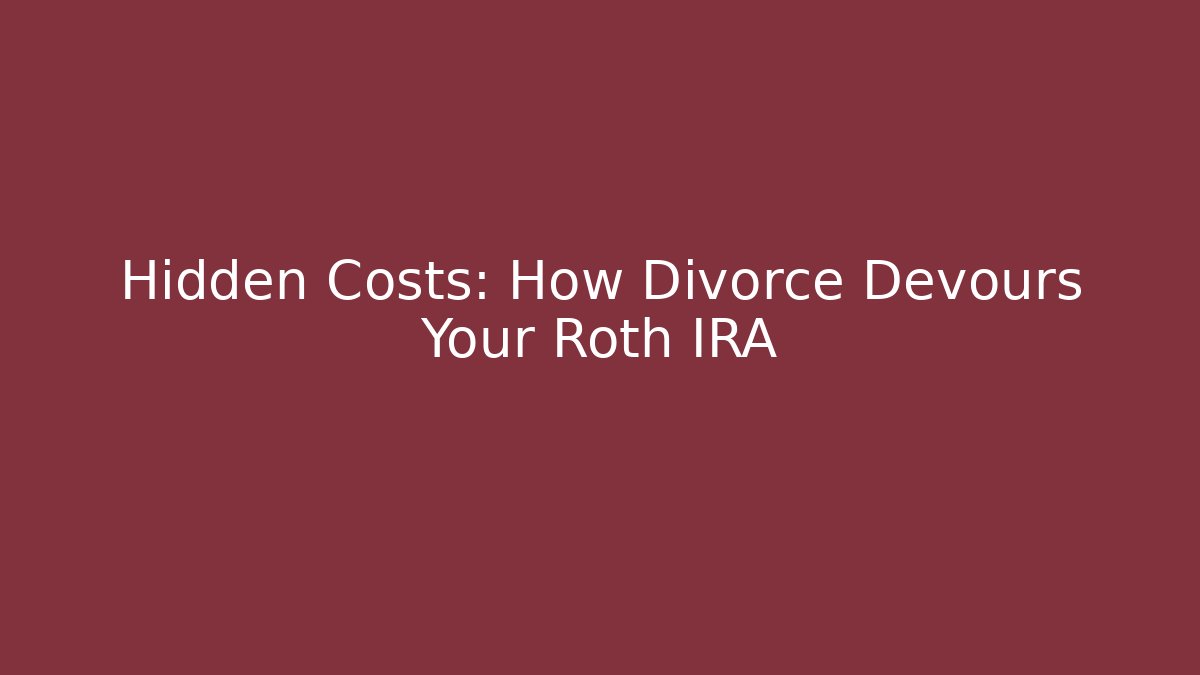 Hidden Costs: How Divorce Devours Your Roth IRA