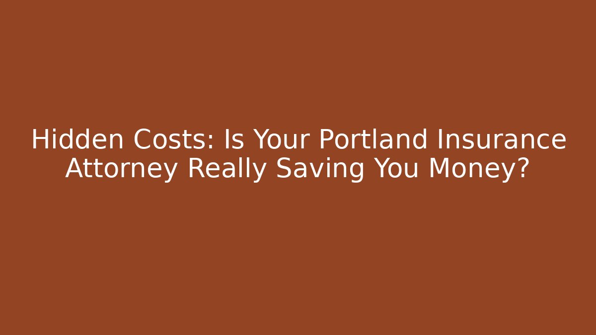 Hidden Costs: Is Your Portland Insurance Attorney Really Saving You Money?