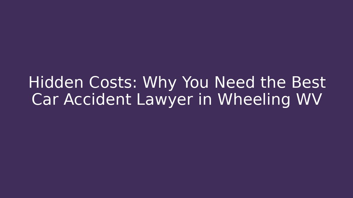 Hidden Costs: Why You Need the Best Car Accident Lawyer in Wheeling WV