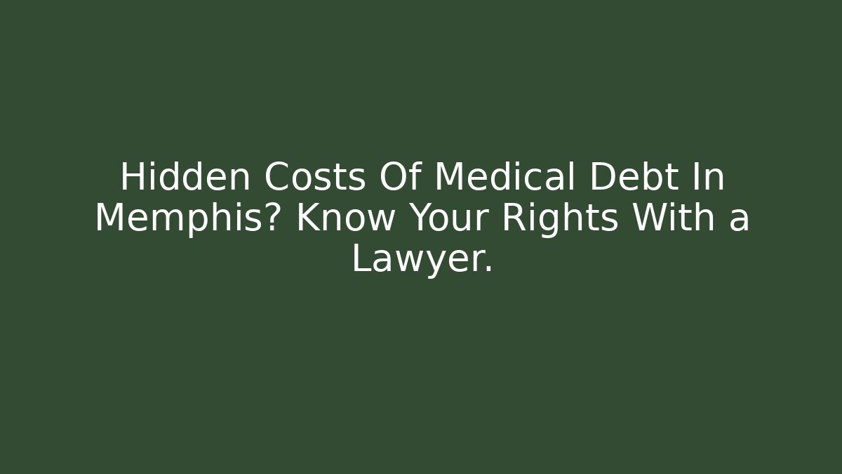 Hidden Costs Of Medical Debt In Memphis? Know Your Rights With a Lawyer.