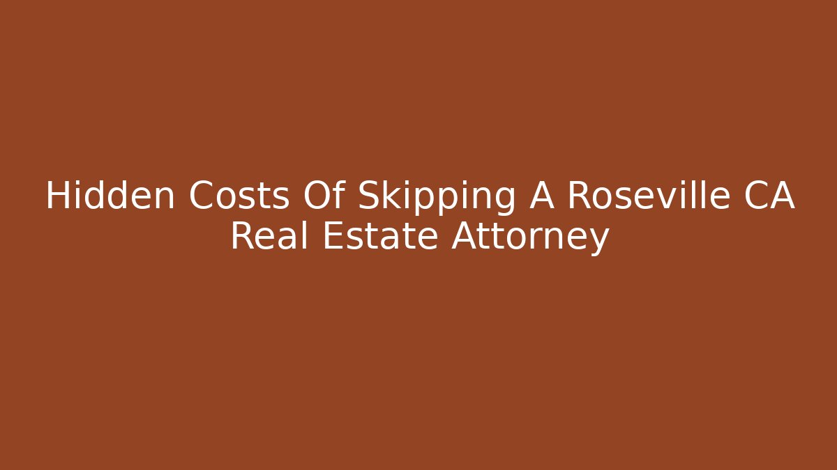 Hidden Costs Of Skipping A Roseville CA Real Estate Attorney