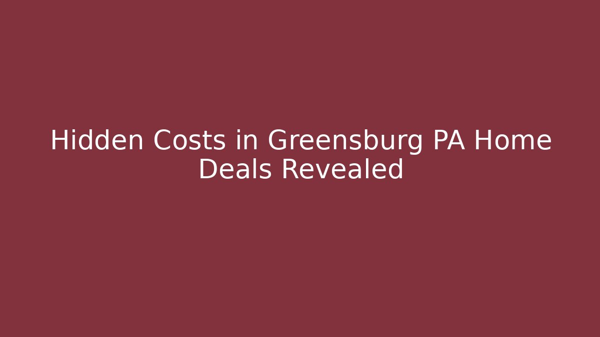 Hidden Costs in Greensburg PA Home Deals Revealed - WealthxGroup