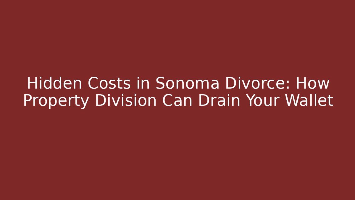 Hidden Costs in Sonoma Divorce: How Property Division Can Drain Your Wallet