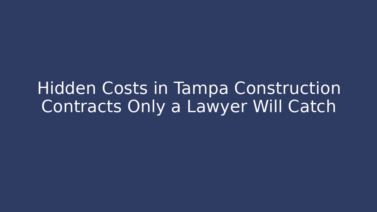 Hidden Costs in Tampa Construction Contracts Only a Lawyer Will Catch