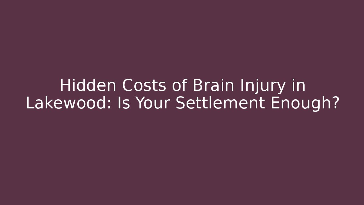 Hidden Costs of Brain Injury in Lakewood: Is Your Settlement Enough?