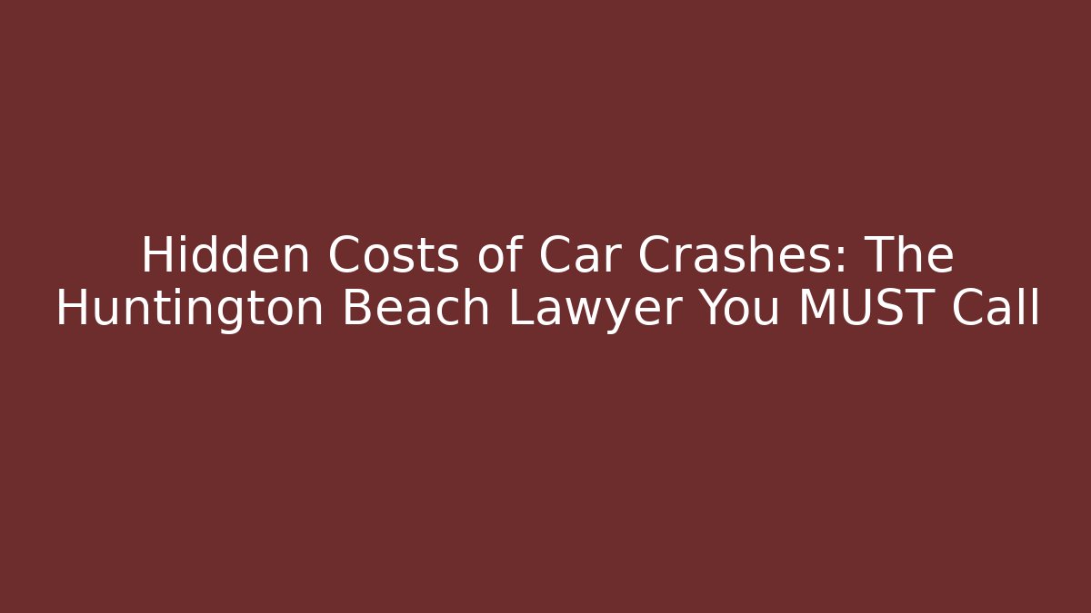 Hidden Costs of Car Crashes: The Huntington Beach Lawyer You MUST Call