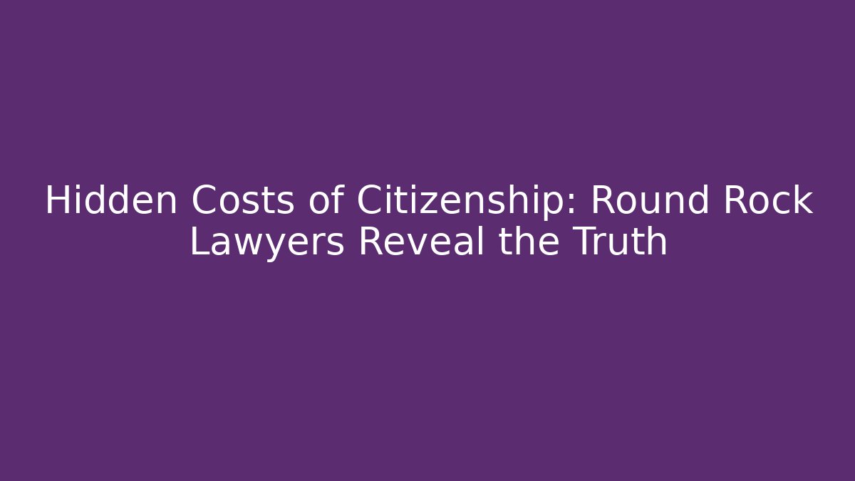 Hidden Costs of Citizenship: Round Rock Lawyers Reveal the Truth