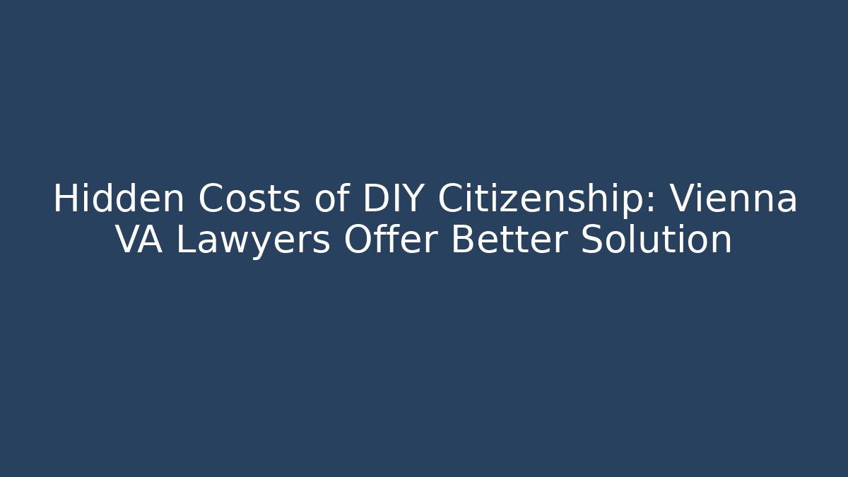 Hidden Costs of DIY Citizenship: Vienna VA Lawyers Offer Better Solution