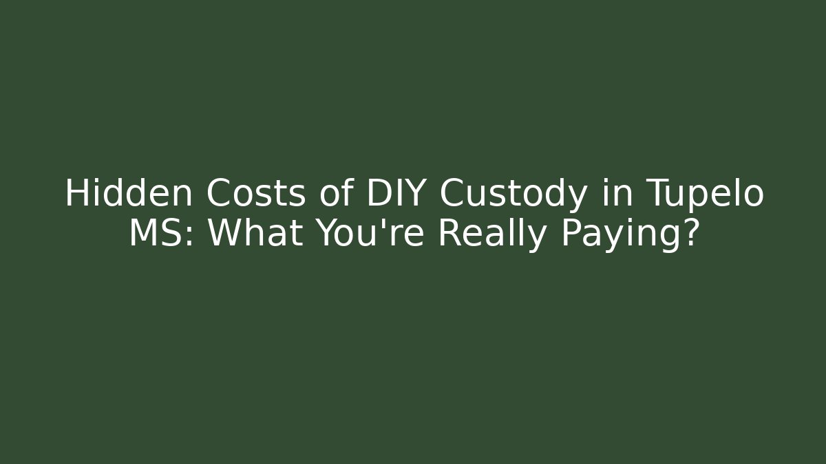 Hidden Costs of DIY Custody in Tupelo MS: What You’re Really Paying?