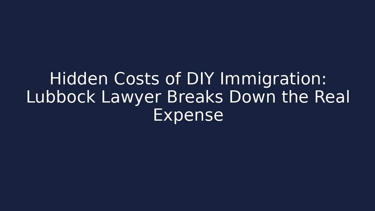 Hidden Costs of DIY Immigration: Lubbock Lawyer Breaks Down the Real Expense