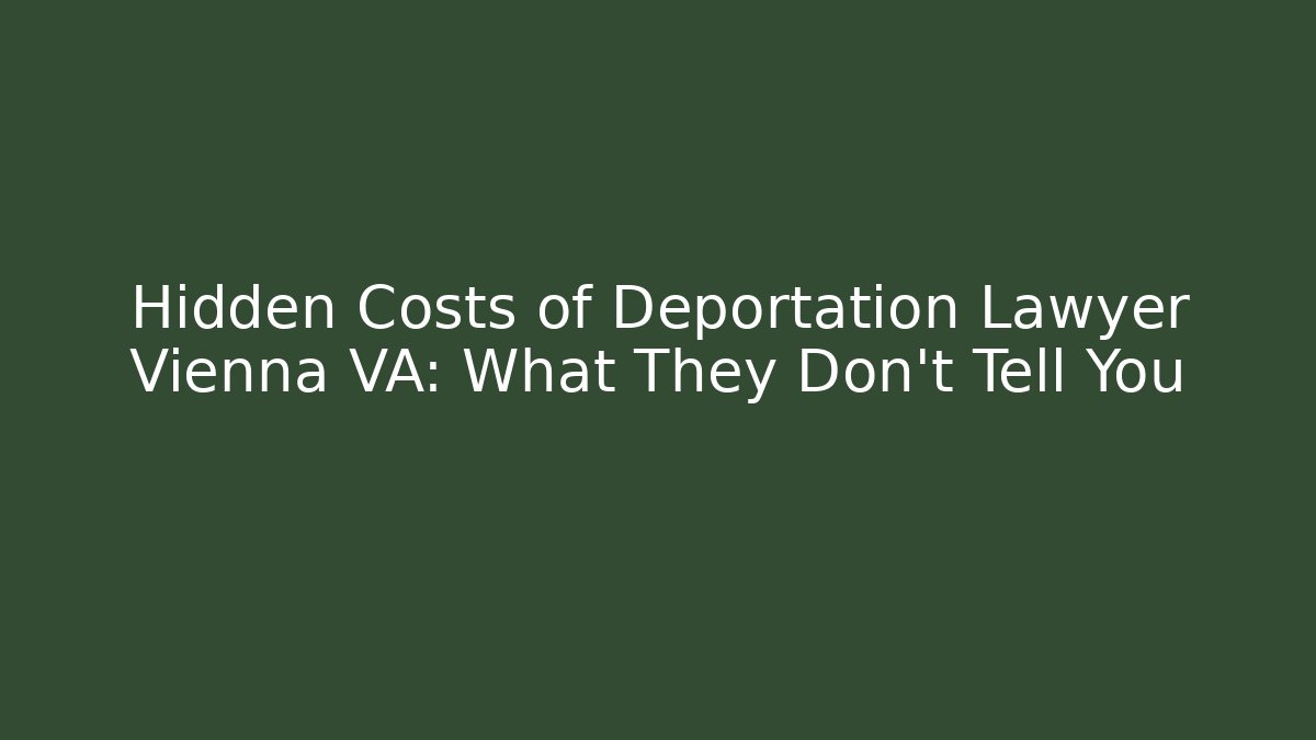 Hidden Costs of Deportation Lawyer Vienna VA: What They Don’t Tell You