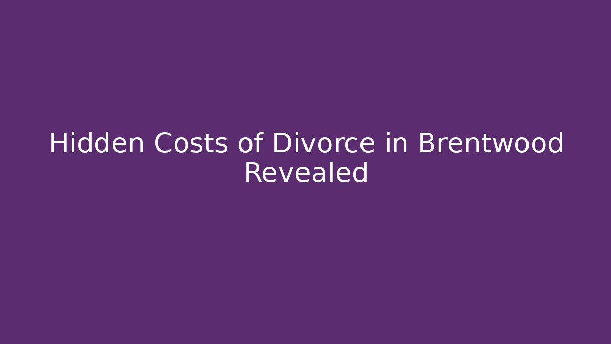 Hidden Costs of Divorce in Brentwood Revealed