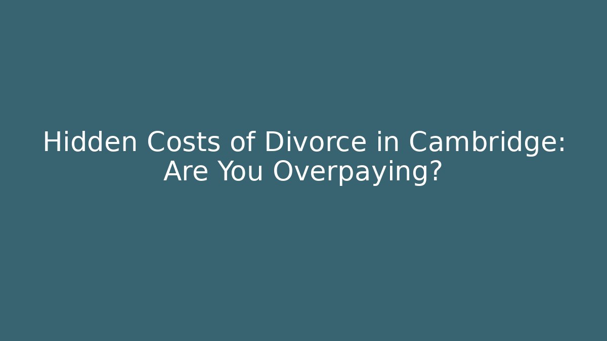 Hidden Costs of Divorce in Cambridge: Are You Overpaying?
