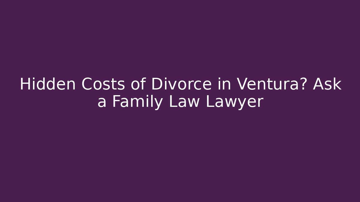 Hidden Costs of Divorce in Ventura? Ask a Family Law Lawyer