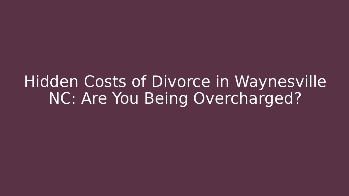 Hidden Costs of Divorce in Waynesville NC: Are You Being Overcharged?