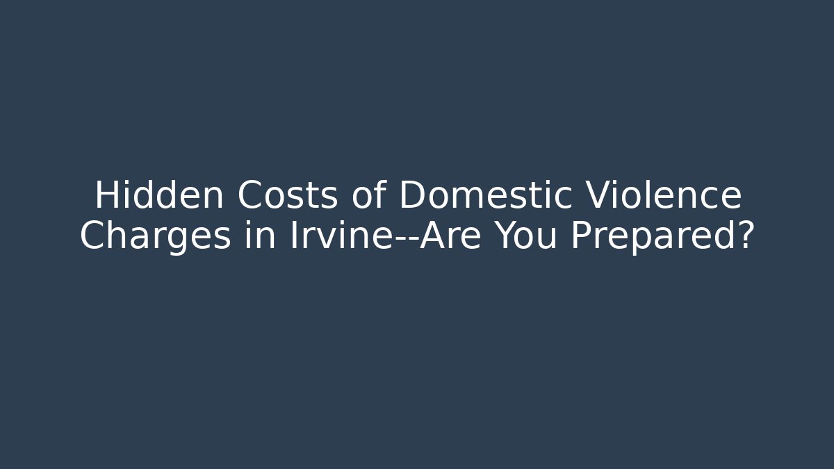 Hidden Costs of Domestic Violence Charges in Irvine—Are You Prepared?
