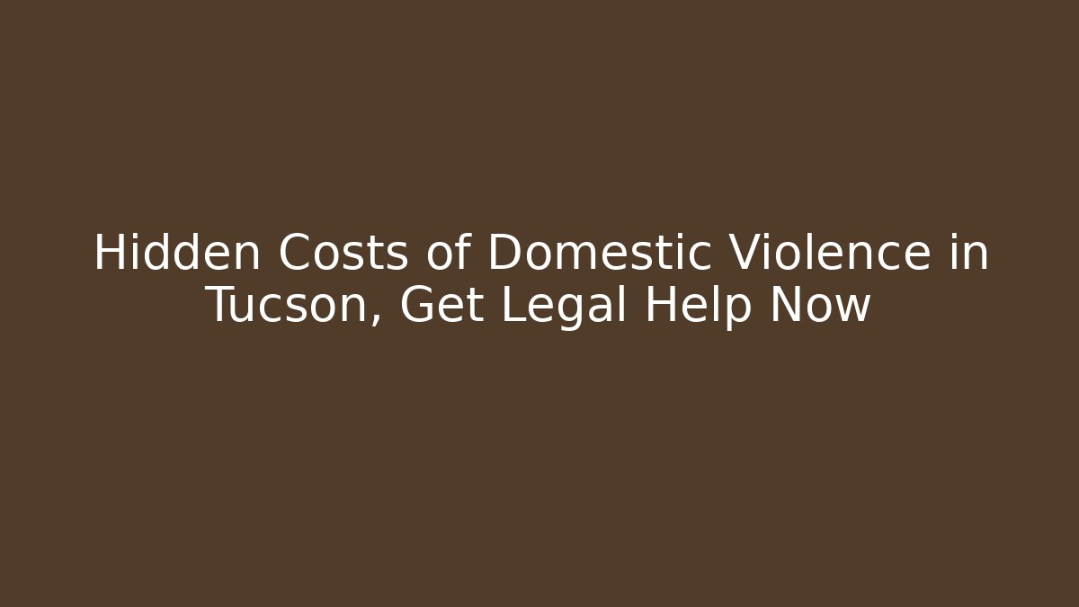 Hidden Costs of Domestic Violence in Tucson, Get Legal Help Now