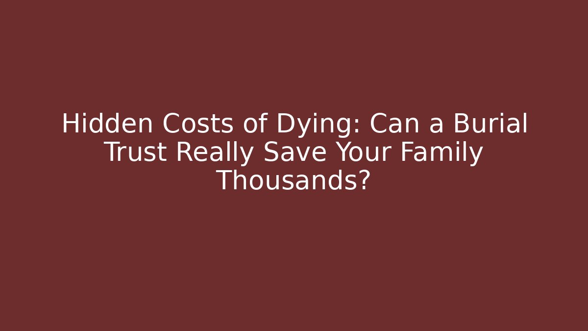 Hidden Costs of Dying: Can a Burial Trust Really Save Your Family Thousands?