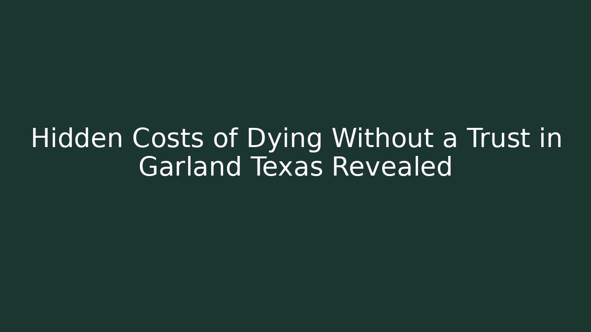 Hidden Costs of Dying Without a Trust in Garland Texas Revealed