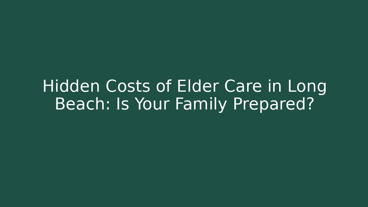Hidden Costs of Elder Care in Long Beach: Is Your Family Prepared?