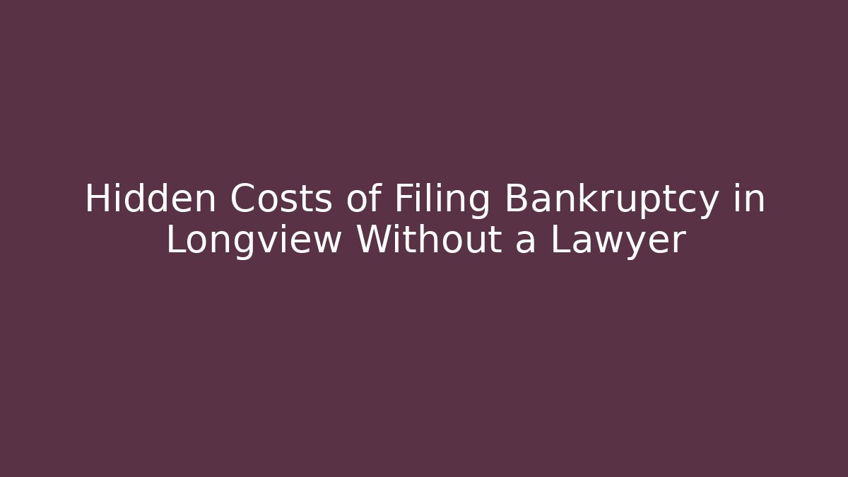 Hidden Costs of Filing Bankruptcy in Longview Without a Lawyer